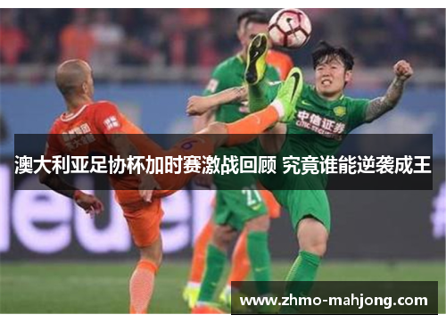 澳大利亚足协杯加时赛激战回顾 究竟谁能逆袭成王