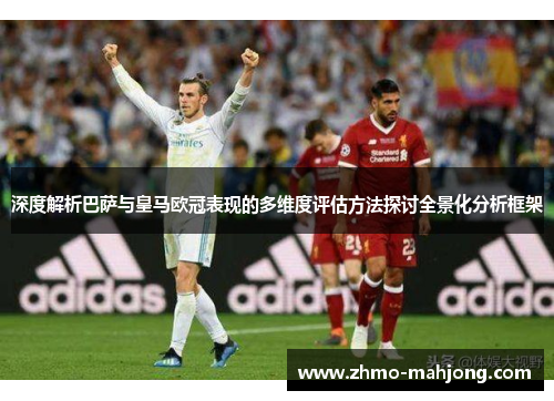 深度解析巴萨与皇马欧冠表现的多维度评估方法探讨全景化分析框架 深度解析巴萨与皇马欧冠表现的多维度评估方法探讨全景化分析框架