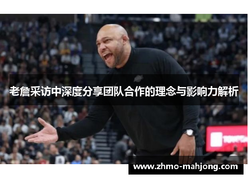 老詹采访中深度分享团队合作的理念与影响力解析