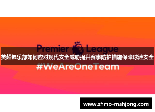 英超俱乐部如何应对现代安全威胁提升赛事防护措施保障球迷安全