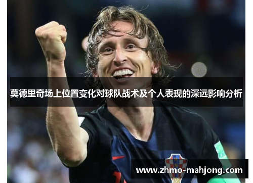 莫德里奇场上位置变化对球队战术及个人表现的深远影响分析 莫德里奇场上位置变化对球队战术及个人表现的深远影响分析