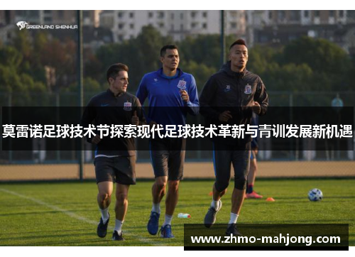 莫雷诺足球技术节探索现代足球技术革新与青训发展新机遇 莫雷诺足球技术节探索现代足球技术革新与青训发展新机遇