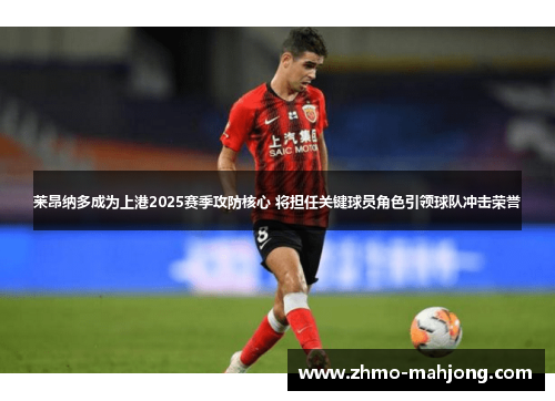 莱昂纳多成为上港2025赛季攻防核心 将担任关键球员角色引领球队冲击荣誉 莱昂纳多成为上港2025赛季攻防核心 将担任关键球员角色引领球队冲击荣誉