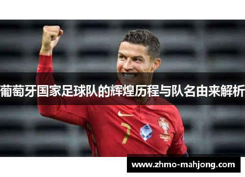 葡萄牙国家足球队的辉煌历程与队名由来解析 葡萄牙国家足球队的辉煌历程与队名由来解析