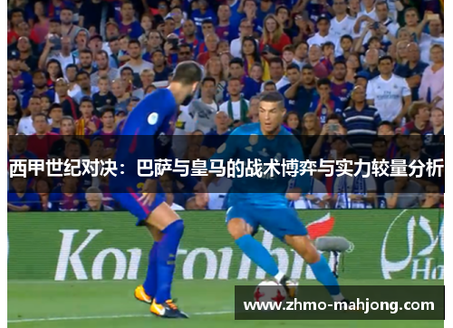 西甲世纪对决：巴萨与皇马的战术博弈与实力较量分析