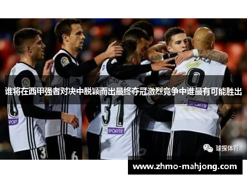 谁将在西甲强者对决中脱颖而出最终夺冠激烈竞争中谁最有可能胜出 谁将在西甲强者对决中脱颖而出最终夺冠激烈竞争中谁最有可能胜出