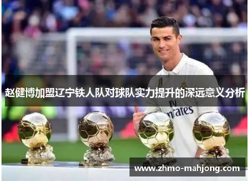 赵健博加盟辽宁铁人队对球队实力提升的深远意义分析 赵健博加盟辽宁铁人队对球队实力提升的深远意义分析
