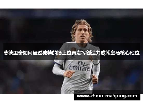莫德里奇如何通过独特的场上位置发挥创造力成就皇马核心地位
