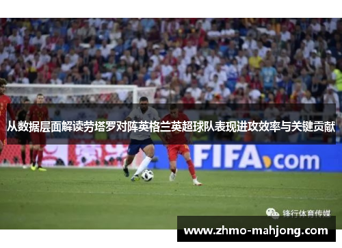从数据层面解读劳塔罗对阵英格兰英超球队表现进攻效率与关键贡献