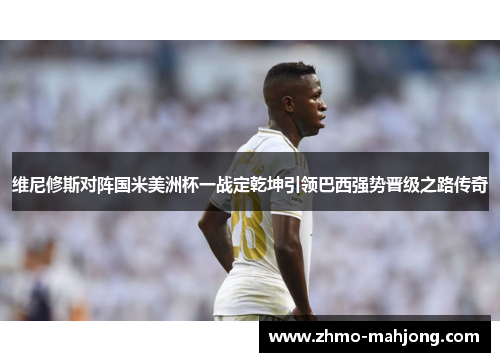 维尼修斯对阵国米美洲杯一战定乾坤引领巴西强势晋级之路传奇