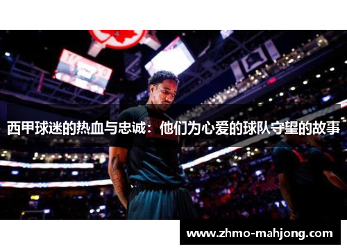 西甲球迷的热血与忠诚:他们为心爱的球队守望的故事 西甲球迷的热血与忠诚:他们为心爱的球队守望的故事