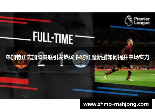 乌加特正式加盟曼联引发热议 探讨红魔新援如何提升中场实力 乌加特正式加盟曼联引发热议 探讨红魔新援如何提升中场实力