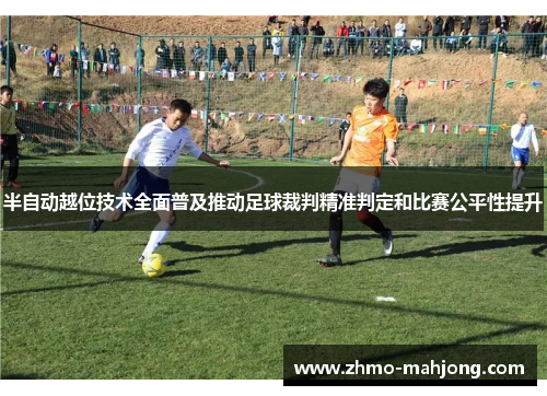 半自动越位技术全面普及推动足球裁判精准判定和比赛公平性提升 半自动越位技术全面普及推动足球裁判精准判定和比赛公平性提升