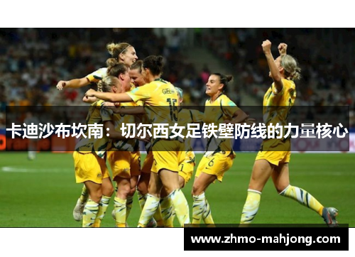 卡迪沙布坎南:切尔西女足铁壁防线的力量核心 卡迪沙布坎南:切尔西女足铁壁防线的力量核心