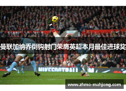 曼联加纳乔倒钩射门荣膺英超本月最佳进球奖 曼联加纳乔倒钩射门荣膺英超本月最佳进球奖