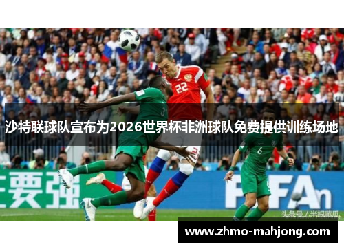 沙特联球队宣布为2026世界杯非洲球队免费提供训练场地 沙特联球队宣布为2026世界杯非洲球队免费提供训练场地