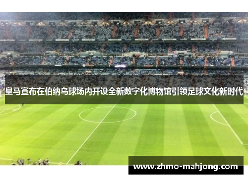 皇马宣布在伯纳乌球场内开设全新数字化博物馆引领足球文化新时代 皇马宣布在伯纳乌球场内开设全新数字化博物馆引领足球文化新时代