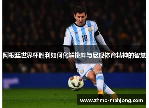 阿根廷世界杯胜利如何化解挑衅与展现体育精神的智慧