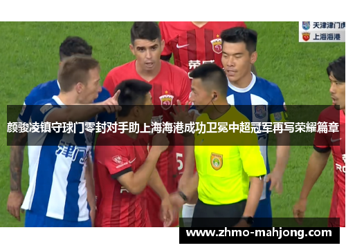 颜骏凌镇守球门零封对手助上海海港成功卫冕中超冠军再写荣耀篇章 颜骏凌镇守球门零封对手助上海海港成功卫冕中超冠军再写荣耀篇章